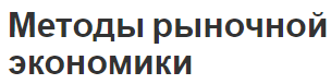 Методы рыночной экономики - место, роль, концепции и классификация