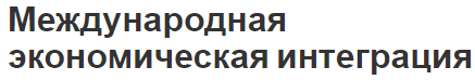 Международная экономическая интеграция - сущность, последствия, концепция и виды