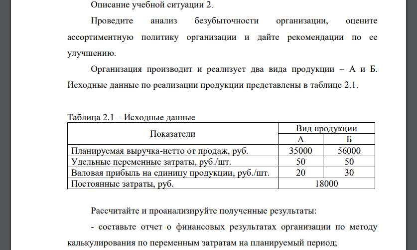 Проведите анализ безубыточности организации, оцените ассортиментную политику организации и дайте рекомендации по ее улучшению. Организация производит и реализует два вида продукции – А и Б. Исходные данные по реализации продукции представлены в таблице 2.1