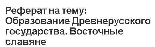 Реферат: Восточные славяне в VI IX вв. Образование Древнерусского государства