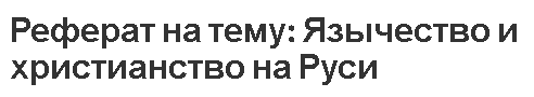 Реферат на тему: Язычество и христианство на Руси