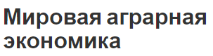 Мировая аграрная экономика - понятие, особенности и характер