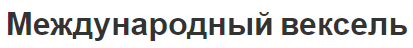 Международный вексель - концепция, виды и характеристики