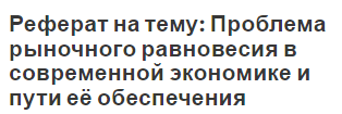 Реферат на тему: Проблема рыночного равновесия в современной экономике и пути её обеспечения