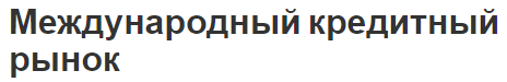 Международный кредитный рынок - концепция, особенности, характер и классификация