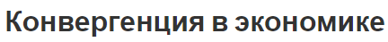 Конвергенция в экономике - сущность, концепция, причины и типы