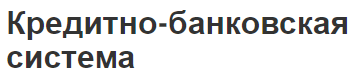 Кредитно-банковская система - особенности возникновения, концепция, сущность и структура