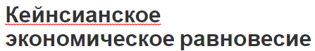 Кейнсианское экономическое равновесие - концепция, понятие, суть и теория