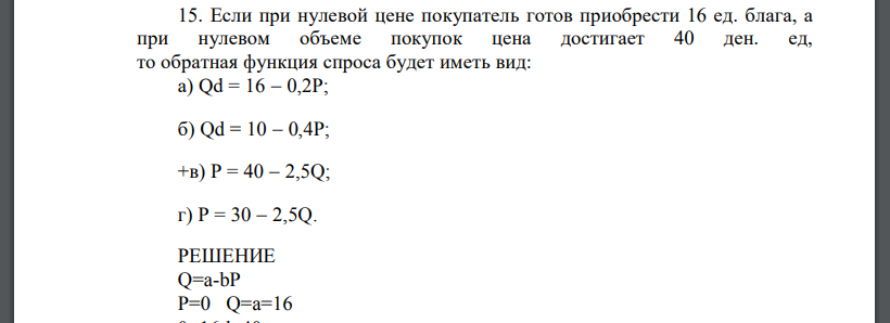 Если при нулевой цене покупатель готов приобрести 16 ед. блага, а при нулевом объеме покупок цена достигает 40 ден. ед, то обратная функция спроса будет иметь вид: а) Qd = 16  0,2P; б) Qd = 10  0,4P; +в) P = 40  2,5Q; г) P = 30  2,5Q.