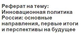 Реферат на тему: Инновационная политика России: основные направления, первые итоги и перспективы на будущее