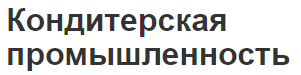 Кондитерская промышленность - характеристики и роль