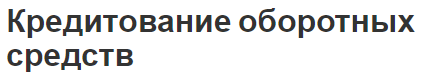 Кредитование оборотных средств - характер, формы, особенности и виды