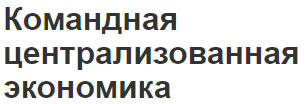 Командная централизованная экономика - системы, сущность, характер и недостатки