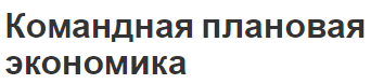 Командная плановая экономика - характеристики и суть