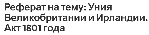 Реферат на тему: Уния Великобритании и Ирландии. Акт 1801 года