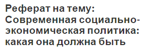 Реферат на тему: Современная социально-экономическая политика: какая она должна быть