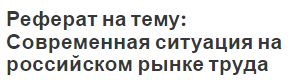 Реферат на тему: Современная ситуация на российском рынке труда