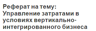 Реферат на тему: Управление затратами в условиях вертикально-интегрированного бизнеса