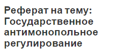 Реферат на тему: Государственное антимонопольное регулирование