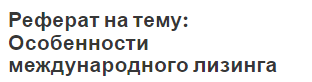 Реферат на тему: Особенности международного лизинга