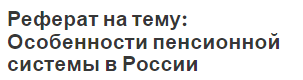 Реферат на тему: Особенности пенсионной системы в России