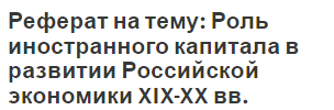 Реферат на тему: Роль иностранного капитала в развитии Российской экономики XIX-XX вв.