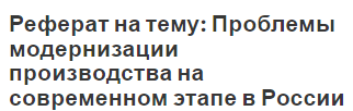 Реферат на тему: Проблемы модернизации производства на современном этапе в России