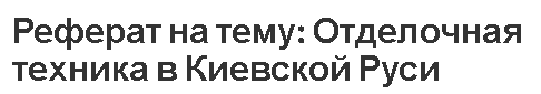 Реферат на тему: Отделочная техника в Киевской Руси