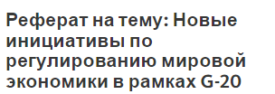 Реферат на тему: Новые инициативы по регулированию мировой экономики в рамках G-20