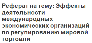 Реферат на тему: Эффекты деятельности международных экономических организаций по регулированию мировой торговли