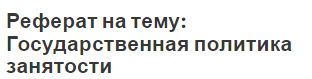 Реферат на тему: Государственная политика занятости