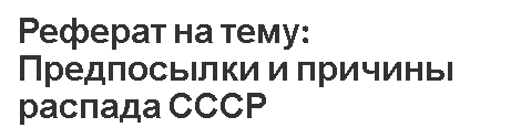 Реферат: Распад СССР: причины и последствия становления российской государственности