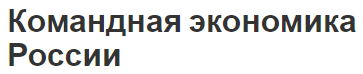 Командная экономика России - начало формирования, положения, аспекты и особенности