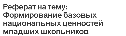 Реферат на тему: Формирование базовых национальных ценностей младших школьников