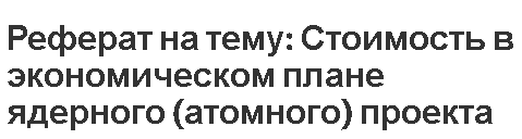 Реферат на тему: Стоимость в экономическом плане ядерного (атомного) проекта