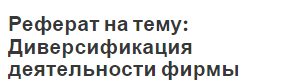 Реферат на тему: Диверсификация деятельности фирмы