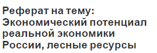 Реферат на тему: Экономический потенциал реальной экономики России, лесные ресурсы