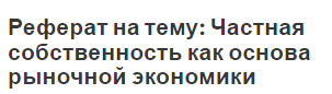 Реферат на тему: Частная собственность как основа рыночной экономики