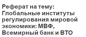 Реферат на тему: Глобальные институты регулирования мировой экономики: МВФ, Всемирный банк и ВТО