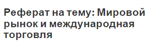 Реферат на тему: Мировой рынок и международная торговля