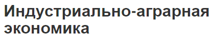 Индустриально-аграрная экономика - основы, особенности и концепция