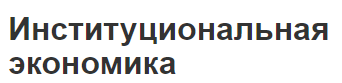 Институциональная экономика - концепция, понятие, теории и классификация