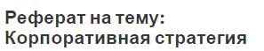 Реферат на тему: Корпоративная стратегия