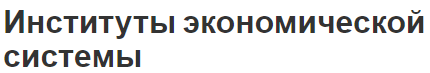 Институты экономической системы - определение, понятие, формы и виды