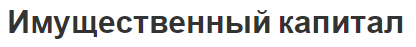 Имущественный капитал - особенности, факторы, определение и состав