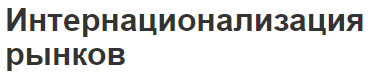 Интернационализация рынков - роль, суть. плюсы, минусы и формы