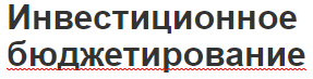 Инвестиционное бюджетирование - источники, характер и основные проблемы