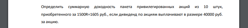 Определить суммарную доходность пакета привилегированных акций из 10 штук, приобретенного за 1500R=1605 руб., если дивиденд по акциям выплачивают в размере 40000 руб. за акцию