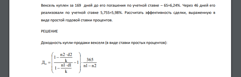 Вексель куплен за 169 дней до его погашения по учетной ставке – 6S=6,24%. Через 46 дней его реализовали по учетной ставке 5,75S=5,98%. Рассчитать