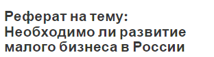 Реферат на тему: Необходимо ли развитие малого бизнеса в России